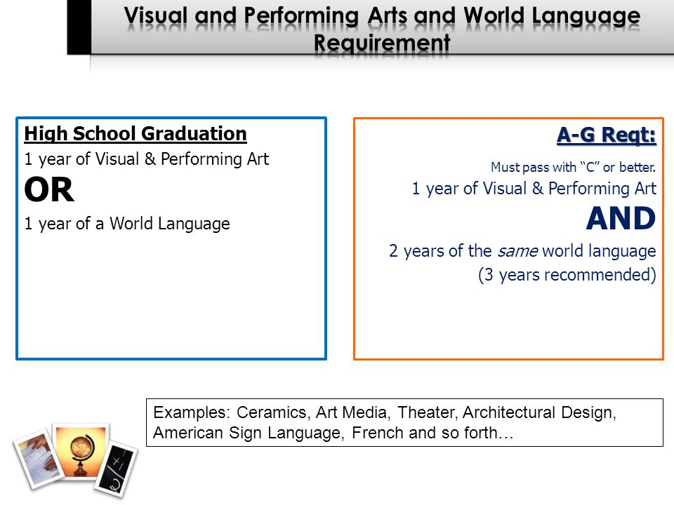High School Graduation 1 year of Visual & Performing ArtOR 1 year of a World Language A-G Reqt: Must pass with C or better.