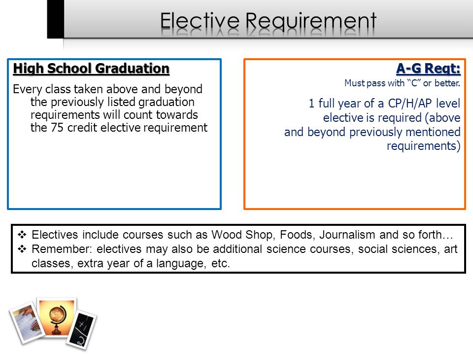 High School Graduation Every class taken above and beyond the previously listed graduation requirements will count towards the 75 credit elective requirement A-G Reqt: Must pass with C or better.