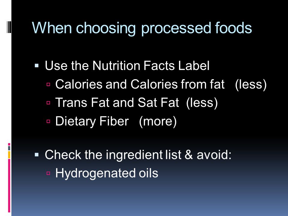 When choosing processed foods  Use the Nutrition Facts Label  Calories and Calories from fat (less)  Trans Fat and Sat Fat (less)  Dietary Fiber (more)  Check the ingredient list & avoid:  Hydrogenated oils
