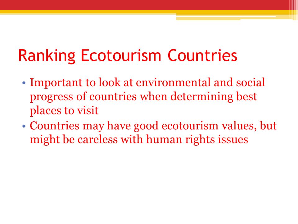 Ranking Ecotourism Countries Important to look at environmental and social progress of countries when determining best places to visit Countries may have good ecotourism values, but might be careless with human rights issues