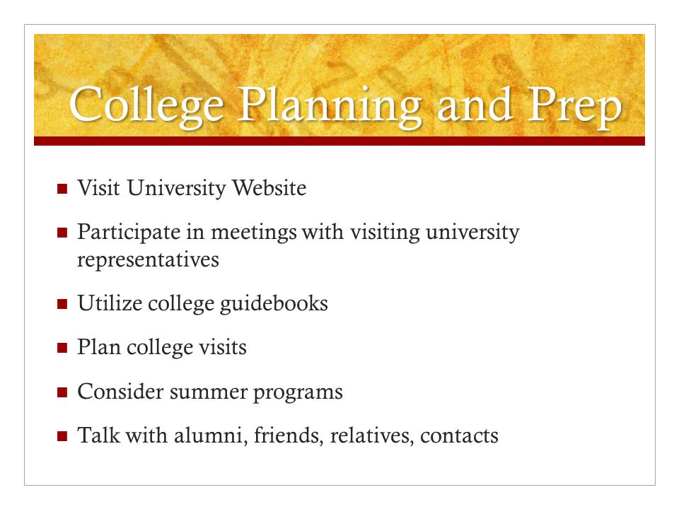 College Planning and Prep Visit University Website Participate in meetings with visiting university representatives Utilize college guidebooks Plan college visits Consider summer programs Talk with alumni, friends, relatives, contacts