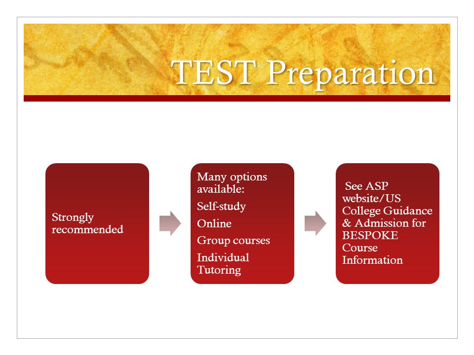 TEST Preparation Strongly recommended Many options available: Self-study Online Group courses Individual Tutoring See ASP website/US College Guidance & Admission for BESPOKE Course Information