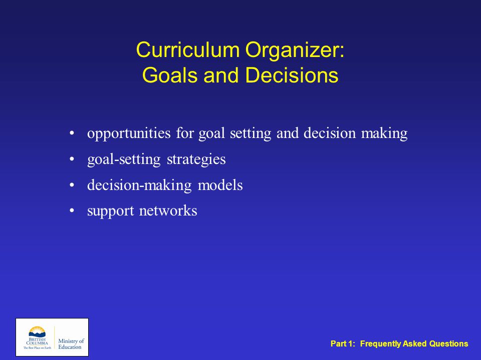 Curriculum Organizer: Goals and Decisions opportunities for goal setting and decision making goal-setting strategies decision-making models support networks Part 1: Frequently Asked Questions