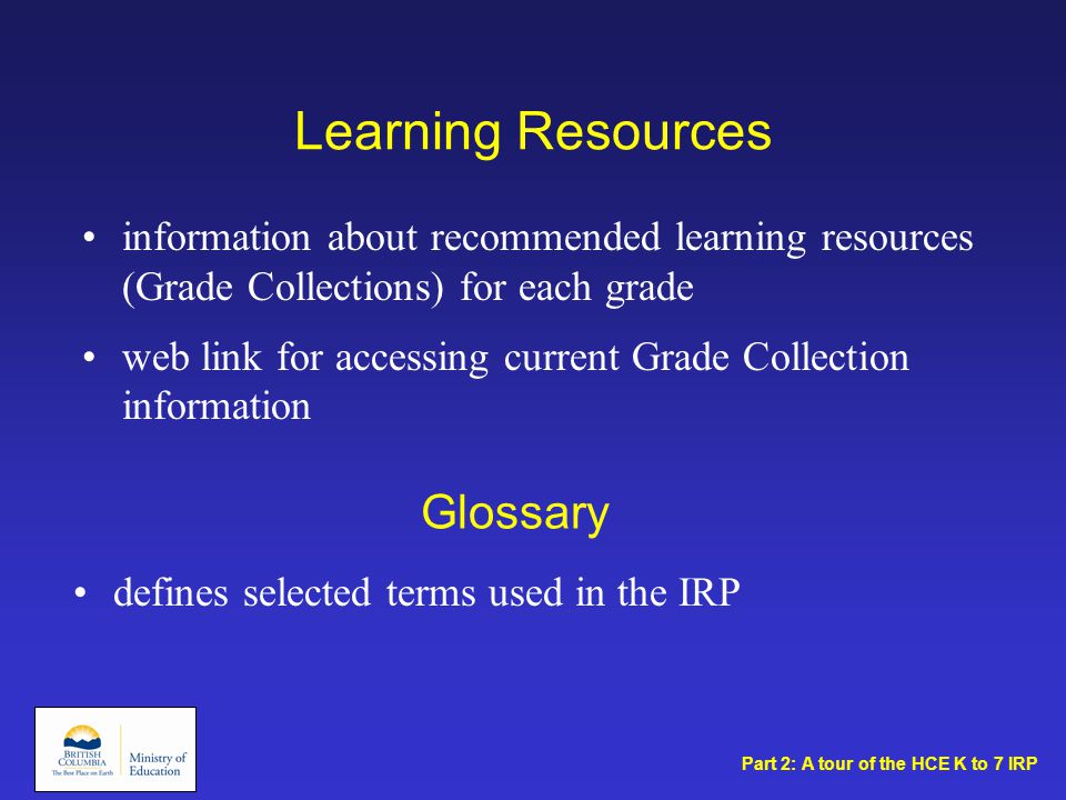 Learning Resources Glossary defines selected terms used in the IRP information about recommended learning resources (Grade Collections) for each grade web link for accessing current Grade Collection information Part 2: A tour of the HCE K to 7 IRP