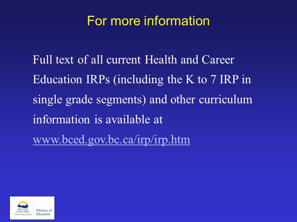 For more information Full text of all current Health and Career Education IRPs (including the K to 7 IRP in single grade segments) and other curriculum information is available at