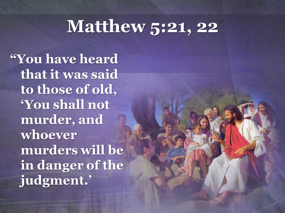 Matthew 5:21, 22 You have heard that it was said to those of old, ‘You shall not murder, and whoever murders will be in danger of the judgment.’