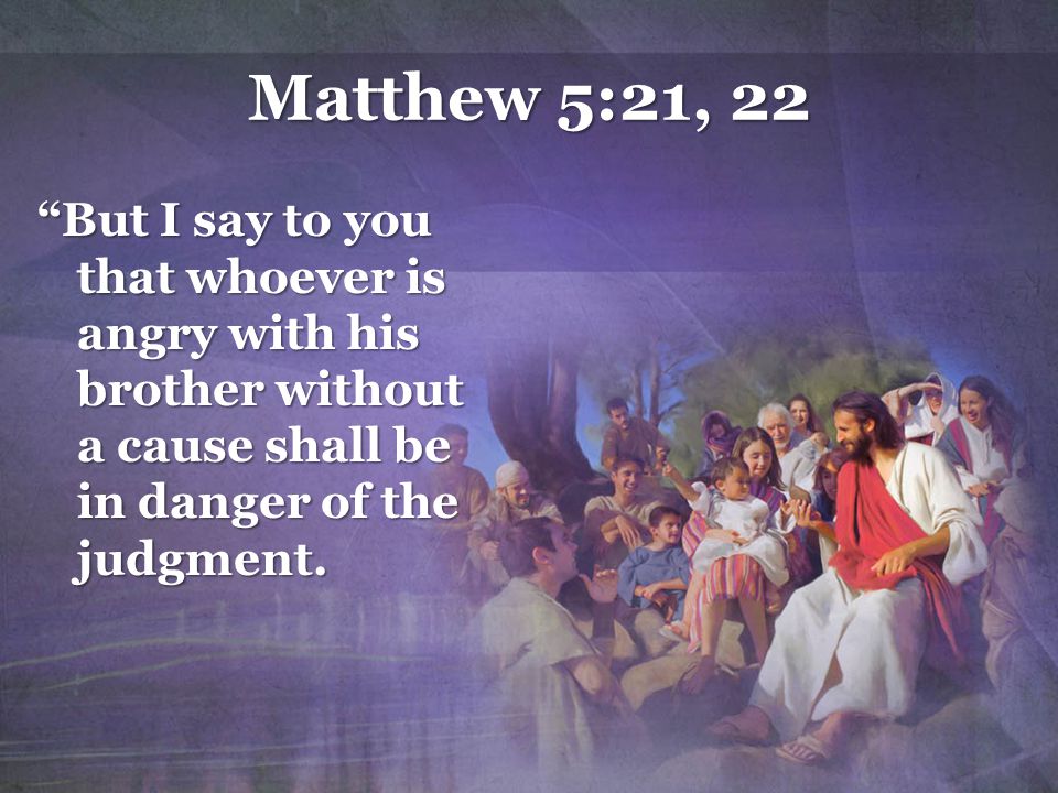 Matthew 5:21, 22 But I say to you that whoever is angry with his brother without a cause shall be in danger of the judgment.