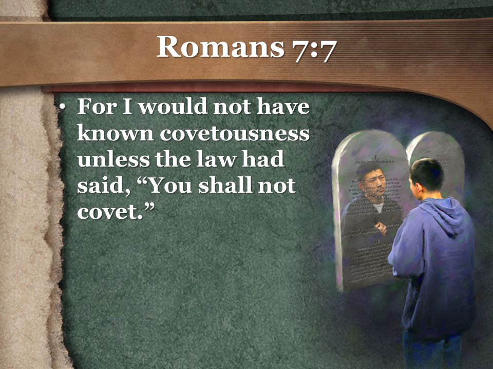 Romans 7:7 For I would not have known covetousness unless the law had said, You shall not covet. For I would not have known covetousness unless the law had said, You shall not covet.
