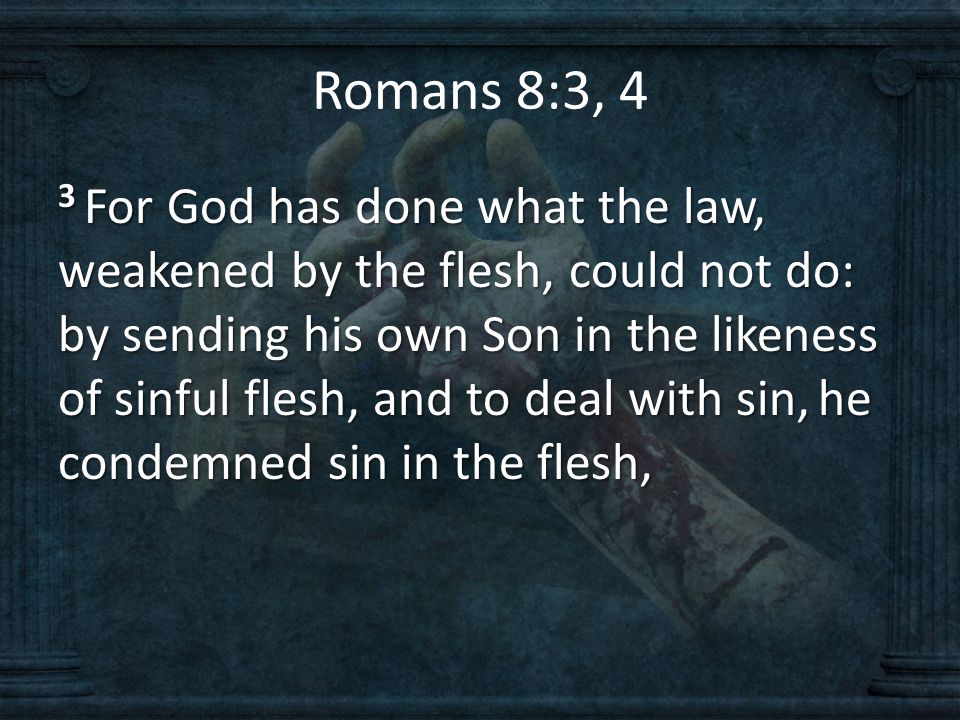 Romans 8:3, 4 3 For God has done what the law, weakened by the flesh, could not do: by sending his own Son in the likeness of sinful flesh, and to deal with sin, he condemned sin in the flesh,