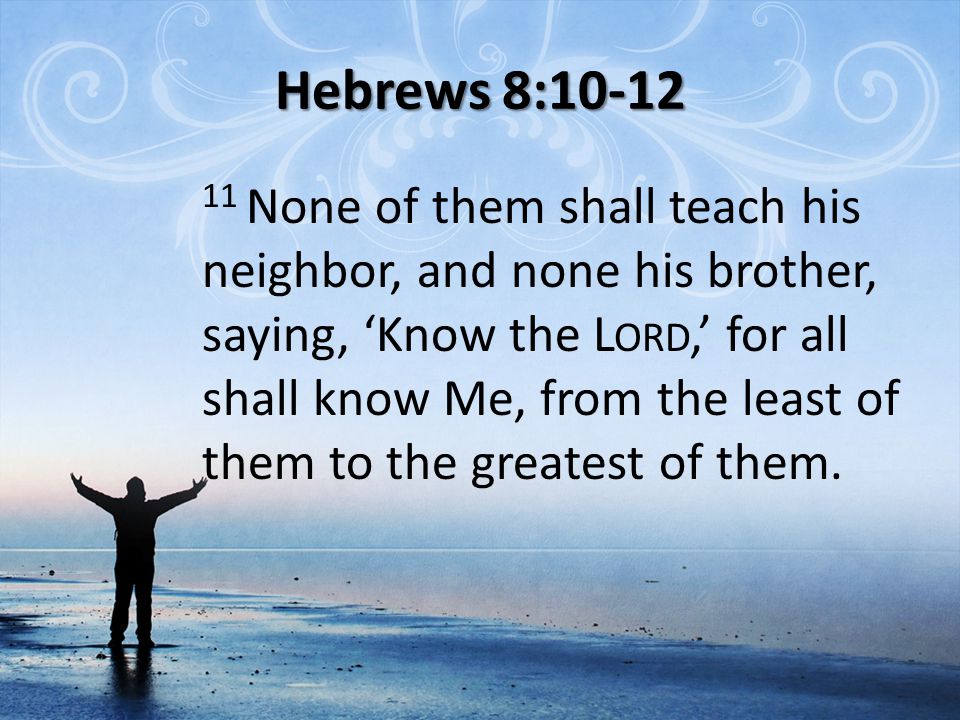 Hebrews 8: None of them shall teach his neighbor, and none his brother, saying, ‘Know the L ORD,’ for all shall know Me, from the least of them to the greatest of them.