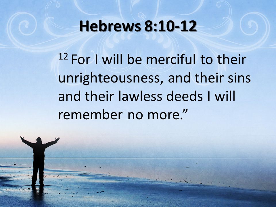 Hebrews 8: For I will be merciful to their unrighteousness, and their sins and their lawless deeds I will remember no more.