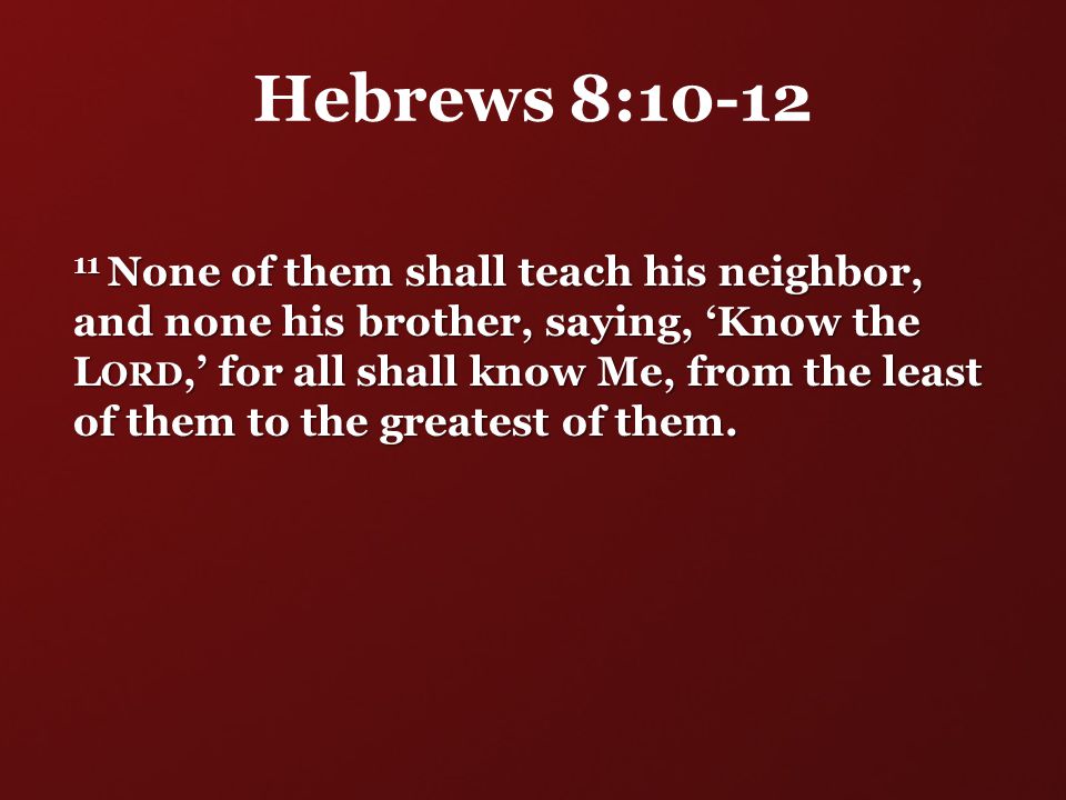 Hebrews 8: None of them shall teach his neighbor, and none his brother, saying, ‘Know the L ORD,’ for all shall know Me, from the least of them to the greatest of them.