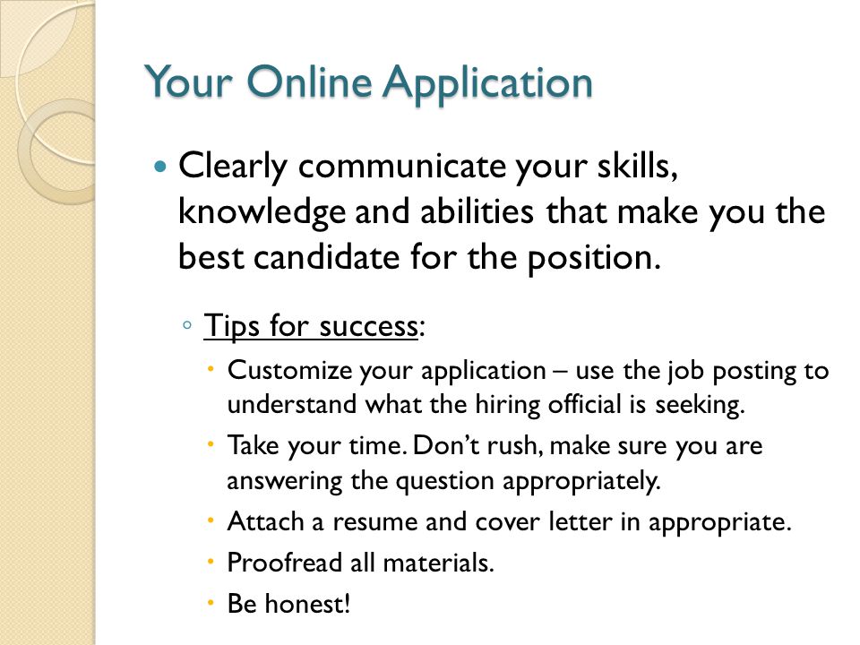 Your Online Application Clearly communicate your skills, knowledge and abilities that make you the best candidate for the position.