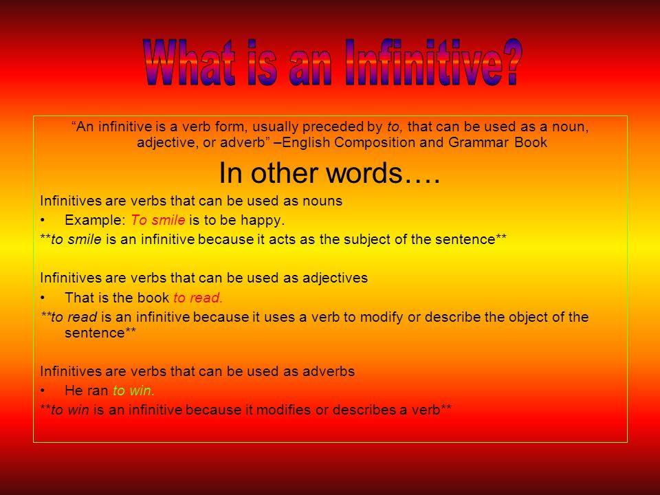 An infinitive is a verb form, usually preceded by to, that can be used as a noun, adjective, or adverb –English Composition and Grammar Book In other words….