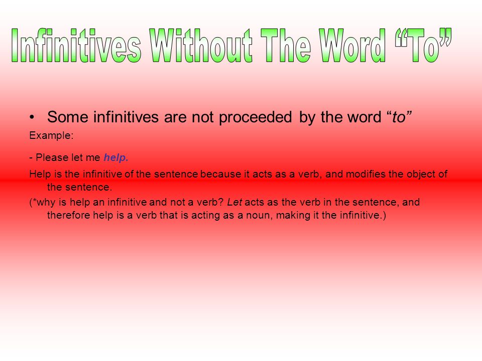 Some infinitives are not proceeded by the word to Example: - Please let me help.