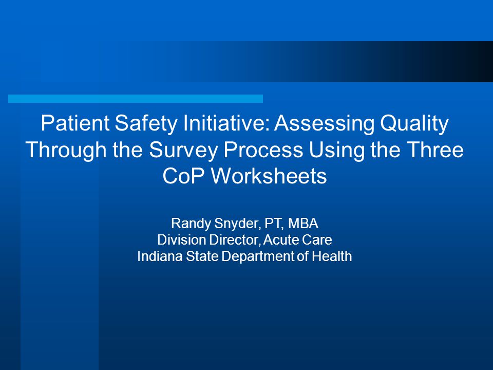 Patient Safety Initiative: Assessing Quality Through the Survey Process Using the Three CoP Worksheets Randy Snyder, PT, MBA Division Director, Acute Care Indiana State Department of Health