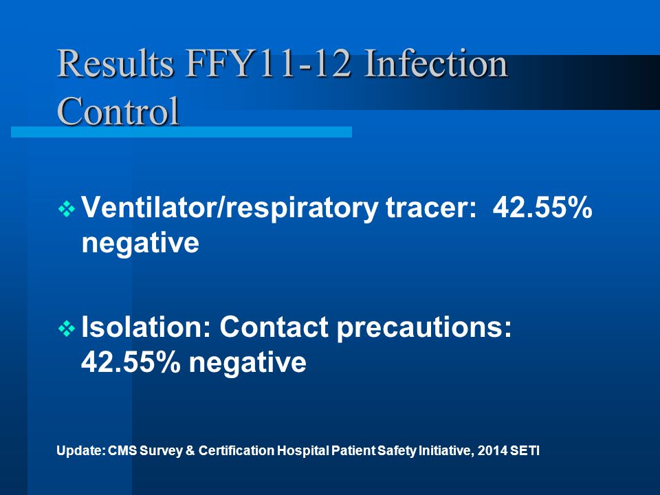Results FFY11-12 Infection Control  Ventilator/respiratory tracer: 42.55% negative  Isolation: Contact precautions: 42.55% negative Update: CMS Survey & Certification Hospital Patient Safety Initiative, 2014 SETI