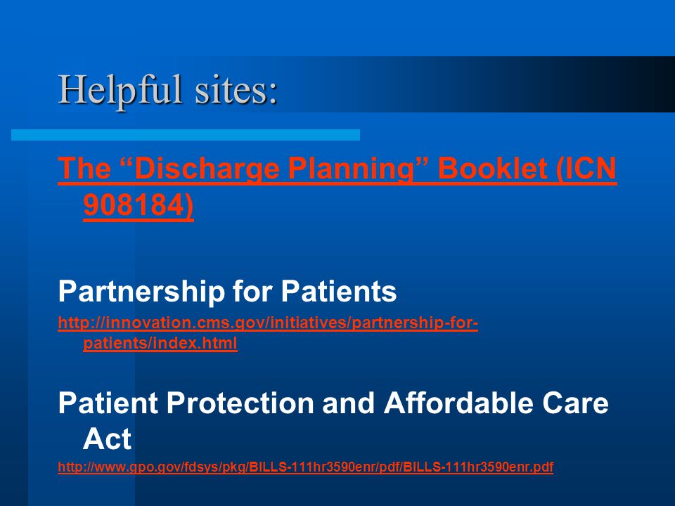 Helpful sites: The Discharge Planning Booklet (ICN ) Partnership for Patients   patients/index.html Patient Protection and Affordable Care Act