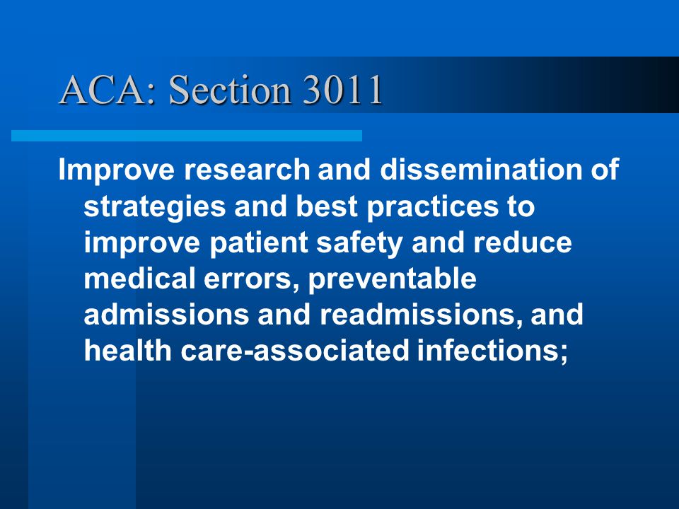 ACA: Section 3011 Improve research and dissemination of strategies and best practices to improve patient safety and reduce medical errors, preventable admissions and readmissions, and health care-associated infections;