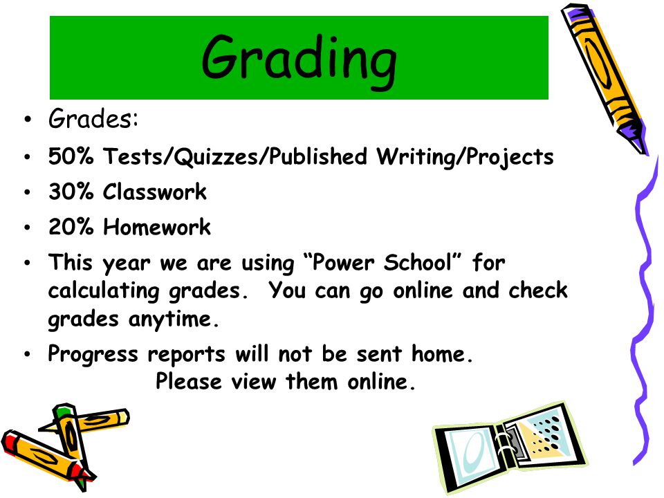Grading Grades: 50% Tests/Quizzes/Published Writing/Projects 30% Classwork 20% Homework This year we are using Power School for calculating grades.