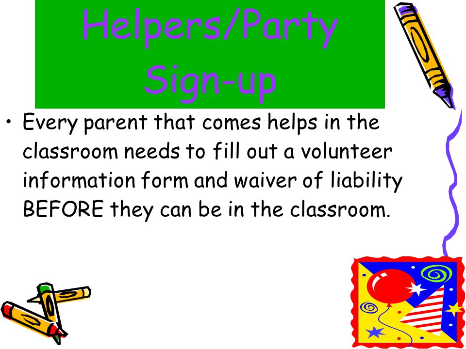Helpers/Party Sign-up Every parent that comes helps in the classroom needs to fill out a volunteer information form and waiver of liability BEFORE they can be in the classroom.