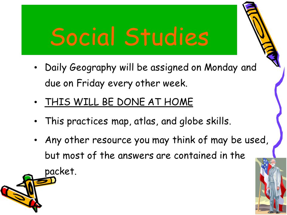 Social Studies Daily Geography will be assigned on Monday and due on Friday every other week.