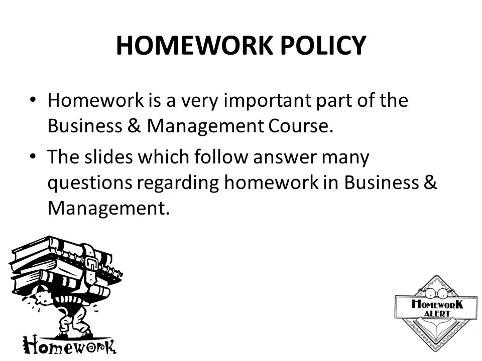 HOMEWORK POLICY Homework is a very important part of the Business & Management Course.