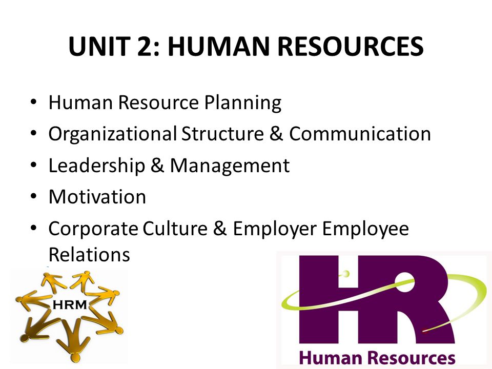 UNIT 2: HUMAN RESOURCES Human Resource Planning Organizational Structure & Communication Leadership & Management Motivation Corporate Culture & Employer Employee Relations