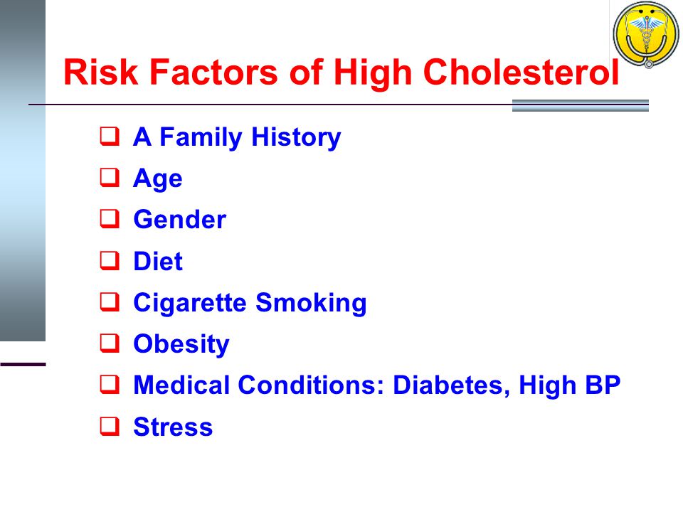 Risk Factors of High Cholesterol  A Family History  Age  Gender  Diet  Cigarette Smoking  Obesity  Medical Conditions: Diabetes, High BP  Stress