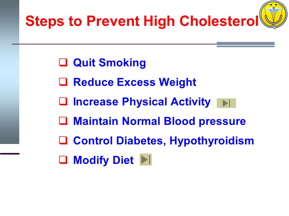 Steps to Prevent High Cholesterol  Quit Smoking  Reduce Excess Weight  Increase Physical Activity  Maintain Normal Blood pressure  Control Diabetes, Hypothyroidism  Modify Diet