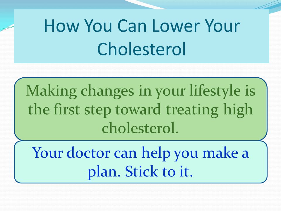 How You Can Lower Your Cholesterol Making changes in your lifestyle is the first step toward treating high cholesterol.