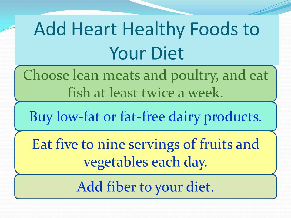 Add Heart Healthy Foods to Your Diet Choose lean meats and poultry, and eat fish at least twice a week.