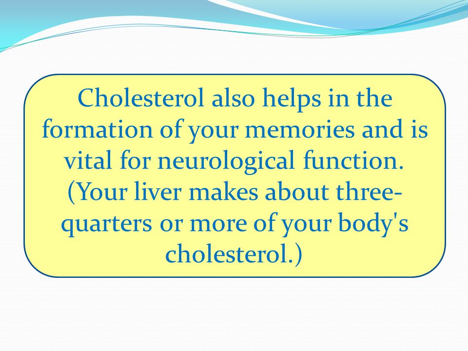 Cholesterol also helps in the formation of your memories and is vital for neurological function.