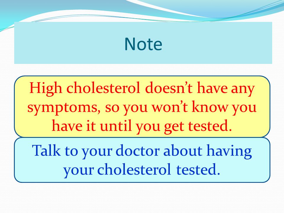Note High cholesterol doesn’t have any symptoms, so you won’t know you have it until you get tested.