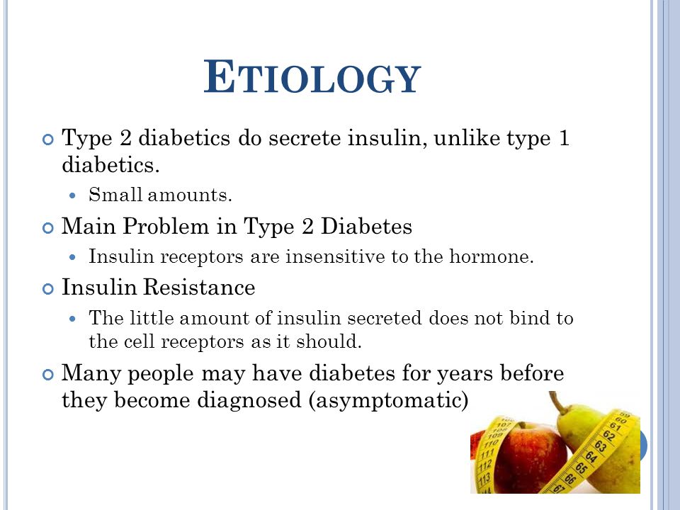 E TIOLOGY Type 2 diabetics do secrete insulin, unlike type 1 diabetics.
