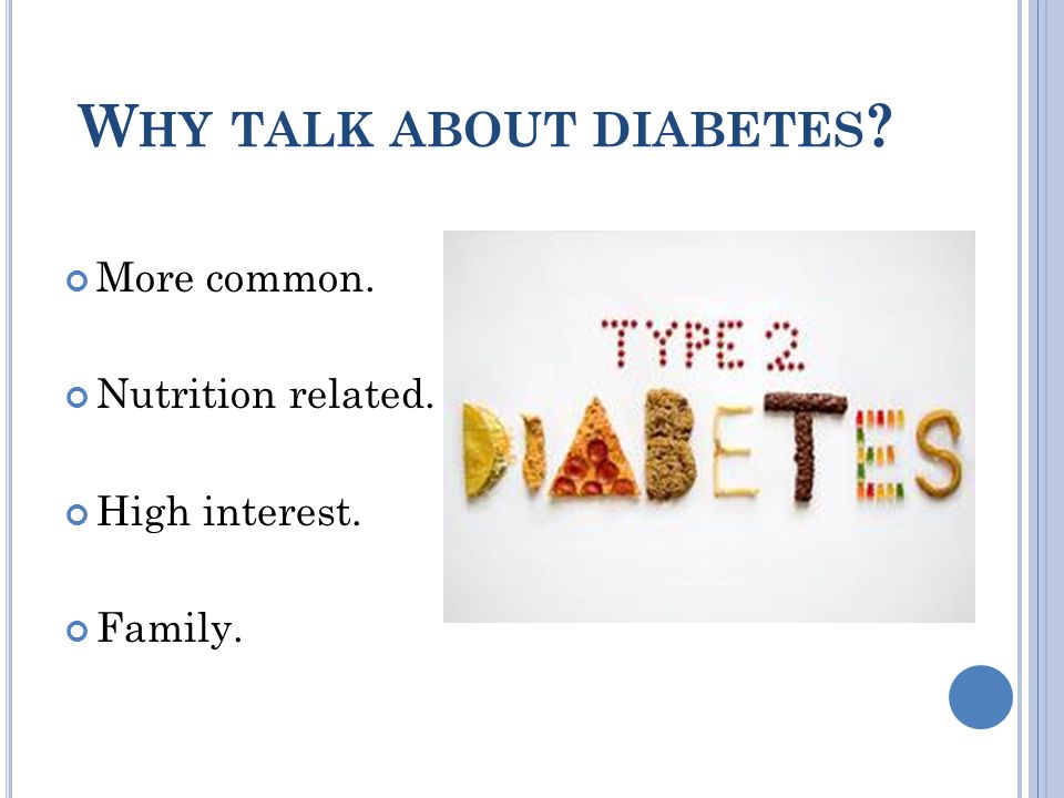 W HY TALK ABOUT DIABETES More common. Nutrition related. High interest. Family.