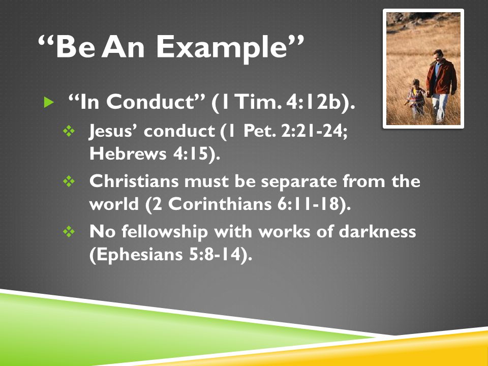 Be An Example  In Conduct (1 Tim. 4:12b).  Jesus’ conduct (1 Pet.