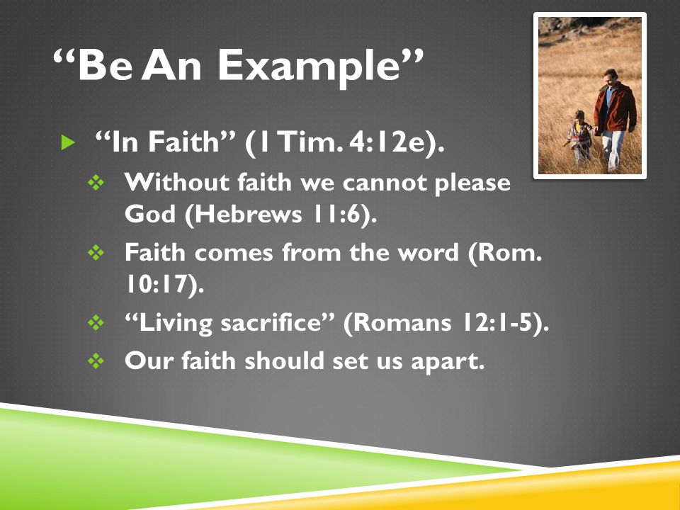 Be An Example  In Faith (1 Tim. 4:12e).  Without faith we cannot please God (Hebrews 11:6).