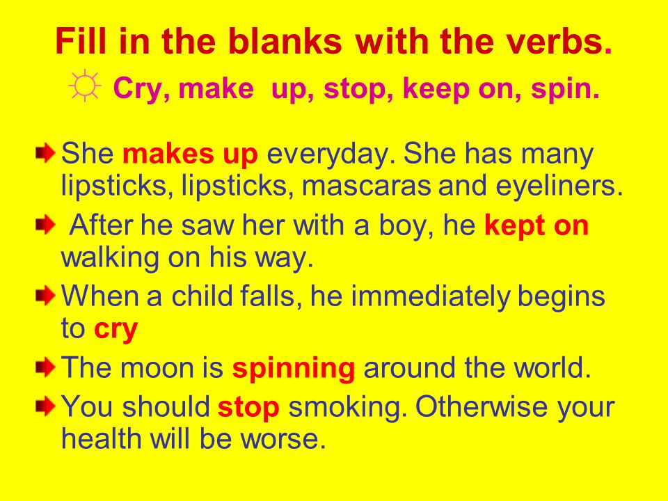 Fill in the blanks with the verbs. ☼ Cry, make up, stop, keep on, spin.