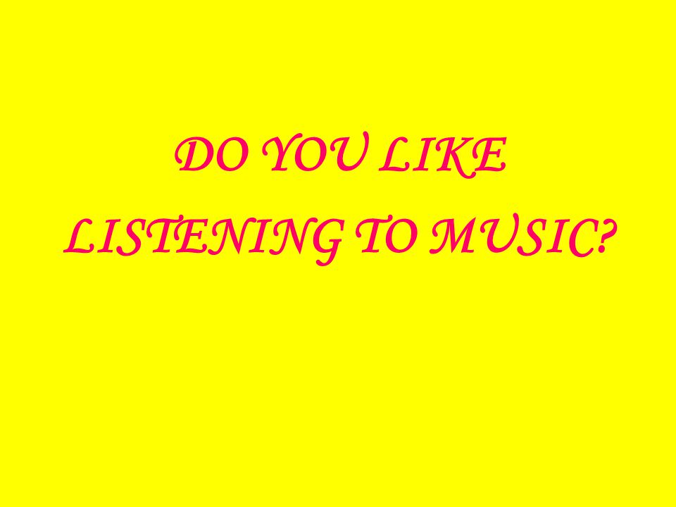 DO YOU LIKE LISTENING TO MUSIC
