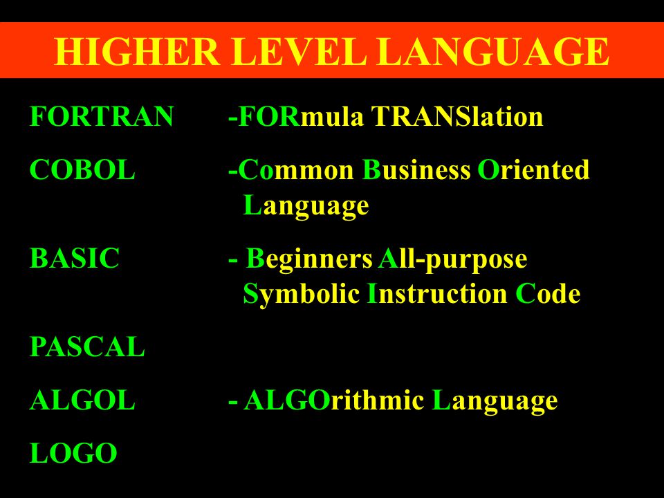 HIGHER LEVEL LANGUAGE FORTRAN-FORmula TRANSlation COBOL-Common Business Oriented Language BASIC- Beginners All-purpose Symbolic Instruction Code PASCAL ALGOL- ALGOrithmic Language LOGO
