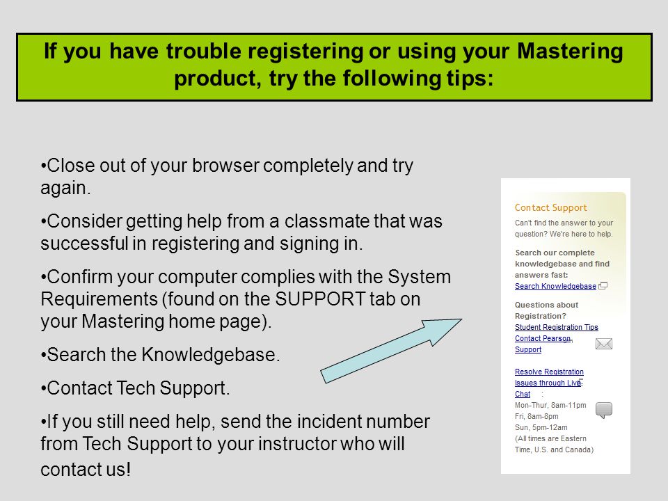If you have trouble registering or using your Mastering product, try the following tips: Close out of your browser completely and try again.