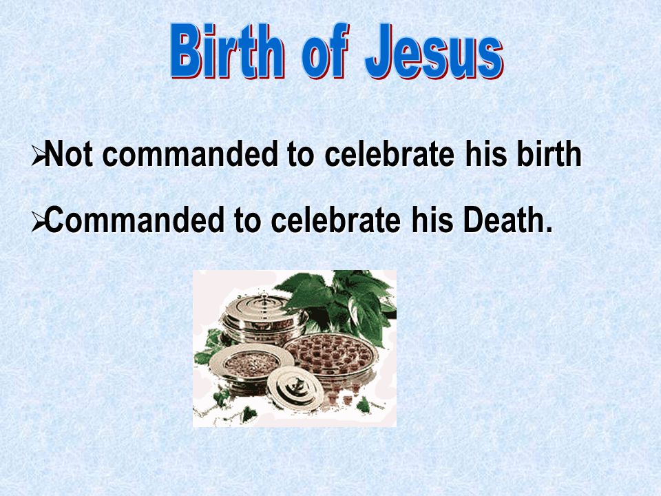  Not commanded to celebrate his birth  Commanded to celebrate his Death.