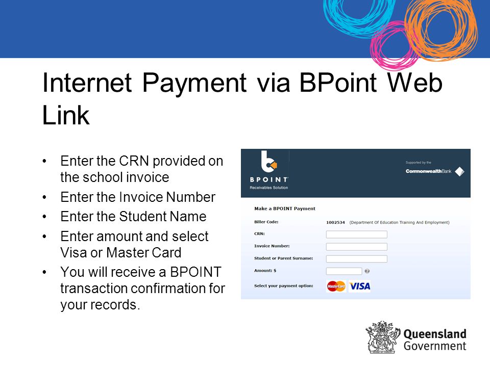 Internet Payment via BPoint Web Link Enter the CRN provided on the school invoice Enter the Invoice Number Enter the Student Name Enter amount and select Visa or Master Card You will receive a BPOINT transaction confirmation for your records.