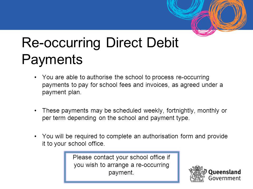 Re-occurring Direct Debit Payments You are able to authorise the school to process re-occurring payments to pay for school fees and invoices, as agreed under a payment plan.