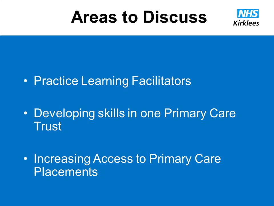 Areas to Discuss Practice Learning Facilitators Developing skills in one Primary Care Trust Increasing Access to Primary Care Placements