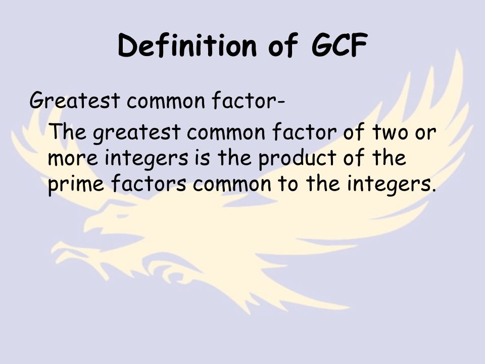 Definition of GCF Greatest common factor- The greatest common factor of two or more integers is the product of the prime factors common to the integers.
