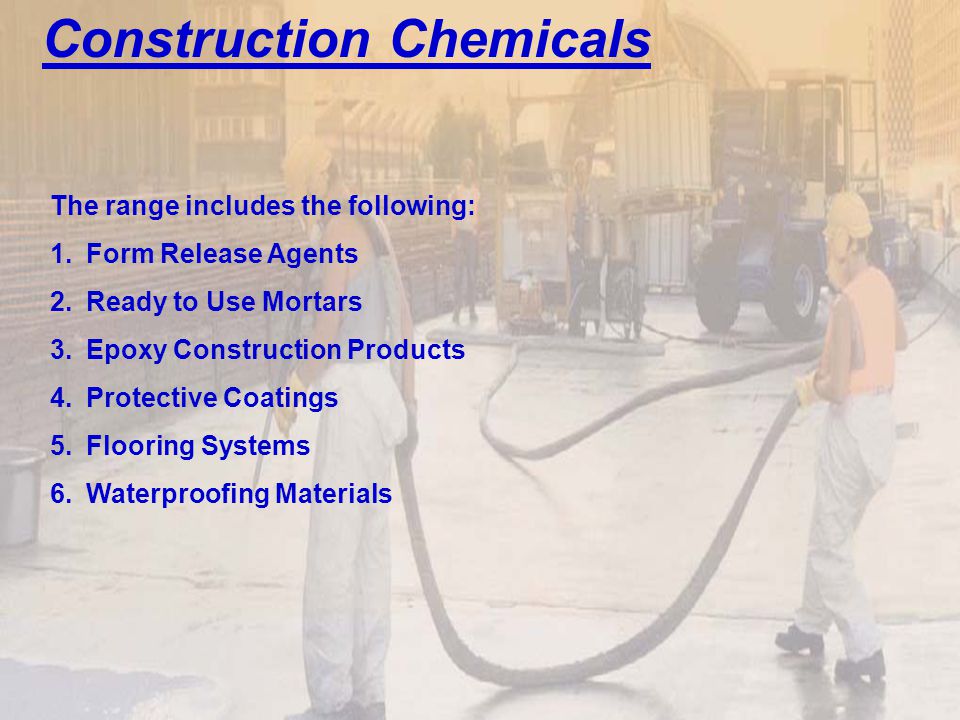 Construction Chemicals The range includes the following: 1.Form Release Agents 2.Ready to Use Mortars 3.Epoxy Construction Products 4.Protective Coatings 5.Flooring Systems 6.Waterproofing Materials