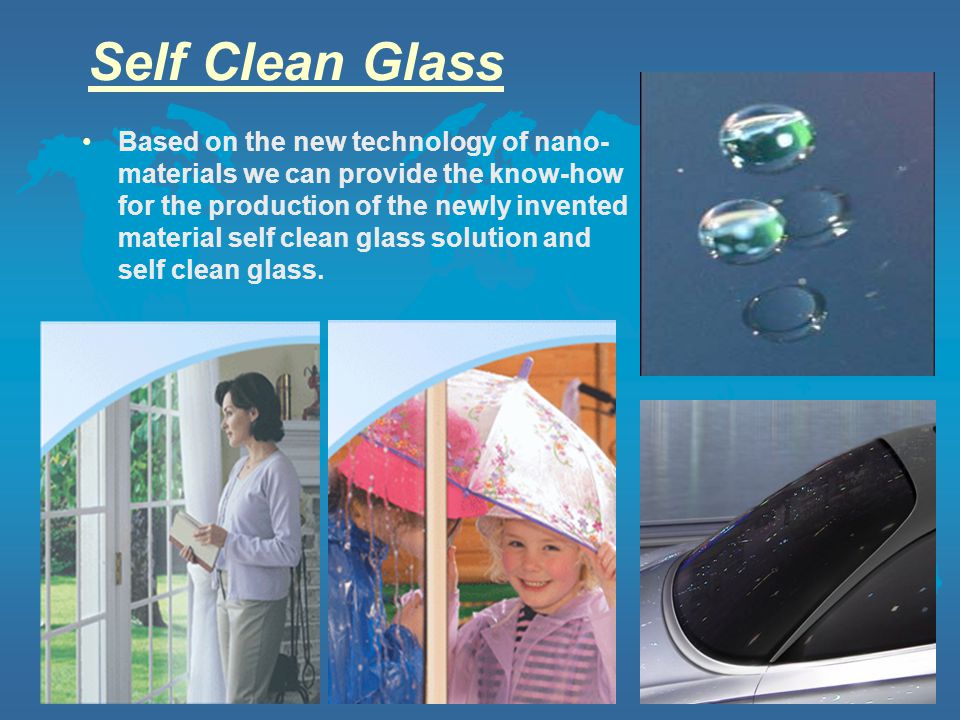 Self Clean Glass Based on the new technology of nano- materials we can provide the know-how for the production of the newly invented material self clean glass solution and self clean glass.