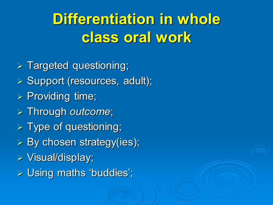 Differentiation in whole class oral work  Targeted questioning;  Support (resources, adult);  Providing time;  Through outcome;  Type of questioning;  By chosen strategy(ies);  Visual/display;  Using maths ‘buddies’;